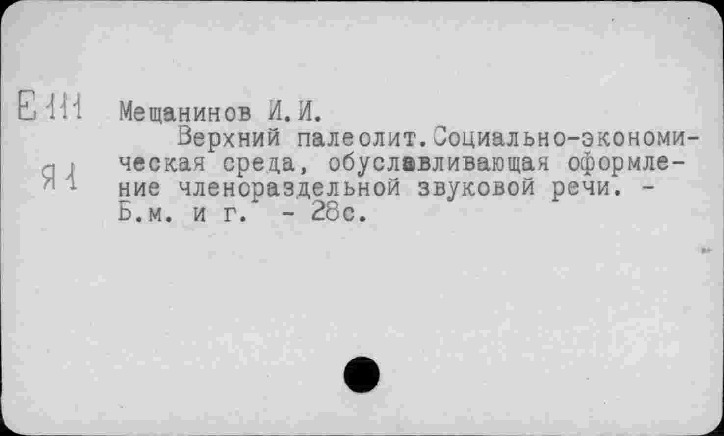 ﻿Е'Ш Мещанинов И. И.
Верхний палеолит.Социально-экономи-q - ческая среда, обуславливающая оформление членораздельной звуковой речи. -Б.м. иг. - 28с.